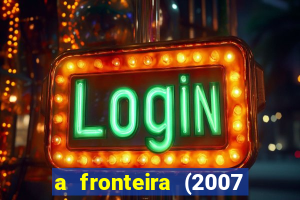 a fronteira (2007 filme completo download)